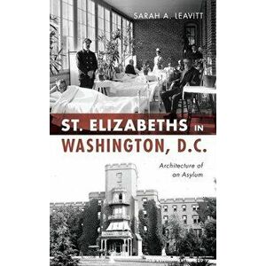 St Elizabeths in Washington, D.C.: Architecture of an Asylum, Hardcover - Sarah A. Leavitt imagine