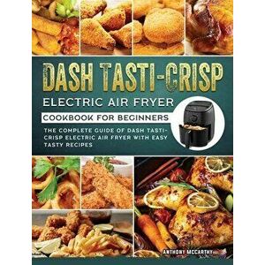 Dash Tasti-Crisp Electric Air Fryer Cookbook For Beginners: The Complete Guide of Dash Tasti-Crisp Electric Air Fryer with Easy Tasty Recipes - Anthon imagine