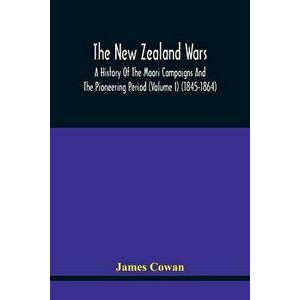 The New Zealand Wars, A History Of The Maori Campaigns And The Pioneering Period (Volume I) (1845-1864), Paperback - James Cowan imagine