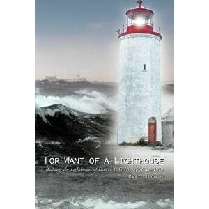 For Want of a Lighthouse: Building the Lighthouses of Eastern Lake Ontario 1828-1914, Paperback - Marc Seguin imagine