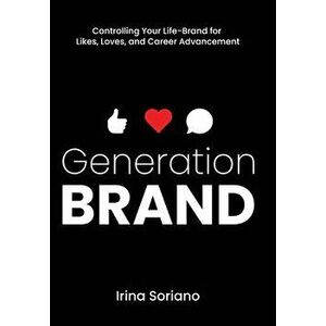 Generation Brand: Controlling Your Life-Brand for Likes, Loves and Career Advancement, Hardcover - Irina Soriano imagine