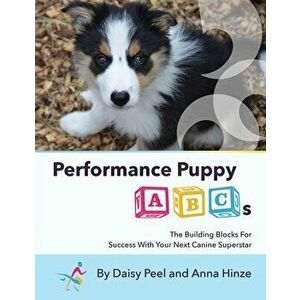 Performance Puppy ABCs: The Building Blocks For Success With Your Next Canine Superstar, Paperback - Daisy Peel imagine
