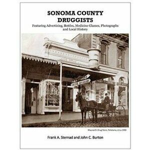 Sonoma County Druggists: Featuring Advertising, Bottles, Medicine Glasses, Photographs, and Local History, Paperback - Frank a. Sternad imagine