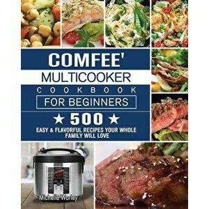 Comfee' Multicooker Cookbook for Beginners: 500 Easy & Flavorful Recipes Your Whole Family Will Love, Paperback - Michelle Worley imagine