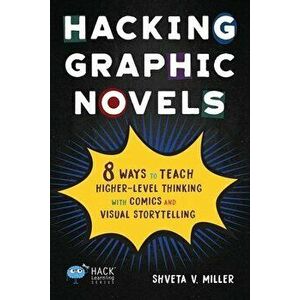 Hacking Graphic Novels: 8 Ways to Teach Higher-Level Thinking with Comics and Visual Storytelling, Paperback - Shveta V. Miller imagine