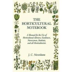 The Horticultural Notebook - A Manual for the Use of Horticultural Advisers, Gardeners, Nurserymen, Students, and all Horticulturists - J. C. Newsham imagine