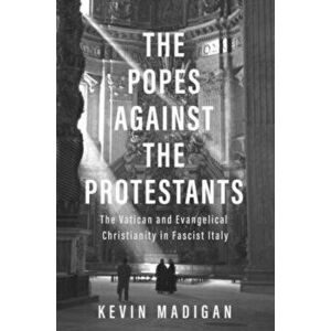 The Popes Against the Protestants: The Vatican and Evangelical Christianity in Fascist Italy, Hardcover - Kevin Madigan imagine