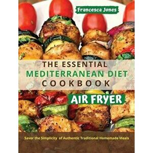 The Essential Mediterranean Diet Air Fryer Cookbook: Savor the Simplicity of Authentic Traditional Homemade Meals - Francesca Jones imagine