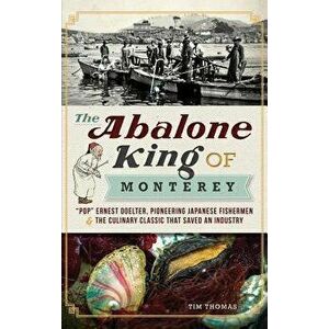 The Abalone King of Monterey: Pop Ernest Doelter, Pioneering Japanese Fishermen & the Culinary Classic That Saved an Industry - Tim Thomas imagine