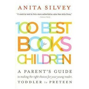 100 Best Books for Children: A Parent's Guide to Making the Right Choices for Your Young Reader, Toddler to Preteen - Anita Silvey imagine