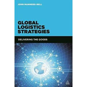 Global Logistics Strategies: Delivering the Goods, Paperback - John Manners-Bell imagine