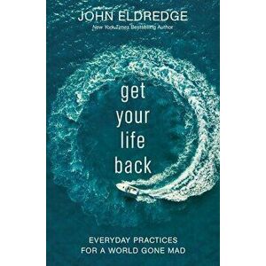 Get Your Life Back: Everyday Practices for a World Gone Mad, Paperback - John Eldredge imagine