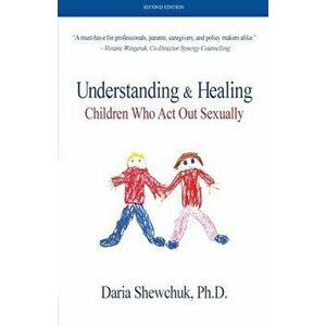 Understanding & Healing Children Who Act Out Sexually Second Edition, Paperback - Daria Shewchuk imagine