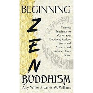 Beginning Zen Buddhism: Timeless Teachings to Master Your Emotions, Reduce Stress and Anxiety, and Achieve Inner Peace - James W. Williams imagine
