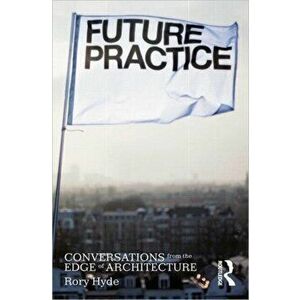 Future Practice: Conversations from the Edge of Architecture, Paperback - Rory Hyde imagine