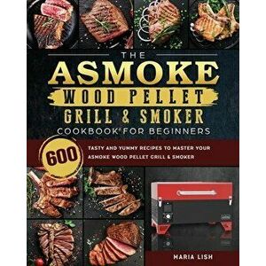 The ASMOKE Wood Pellet Grill & Smoker Cookbook For Beginners: 600 Tasty And Yummy Recipes To Master Your ASMOKE Wood Pellet Grill & Smoker - Maria Lis imagine
