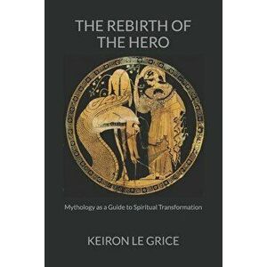 The Rebirth of the Hero: Mythology as a Guide to Spiritual Transformation, Paperback - Keiron Le Grice imagine