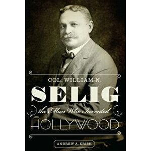 Col. William N. Selig, the Man Who Invented Hollywood, Paperback - Andrew a. Erish imagine