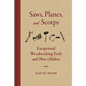Saws, Planes, and Scorps: Exceptional Woodworking Tools and Their Makers, Hardcover - David Heim imagine