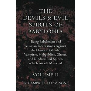 The Devils And Evil Spirits Of Babylonia, Being Babylonian And Assyrian Incantations Against The Demons, Ghouls, Vampires, Hobgoblins, Ghosts, And Kin imagine