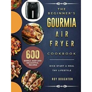 The Beginner's Gourmia Air Fryer Cookbook: 600 Simple, Easy and Delightful Recipes to Kick Start A Healthy Lifestyle - Roy Boughton imagine