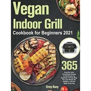 Vegan Indoor Grill Cookbook for Beginners 2021: 365-Day New Tasty Plant-Based Recipes for Mouthwatering Vegetarian Grilling Help You Lose Weight, Be H imagine