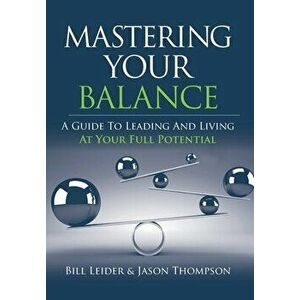 Mastering Your Balance: A Guide to Leading and Living at Your Full Potential, Hardcover - Bill Leider imagine