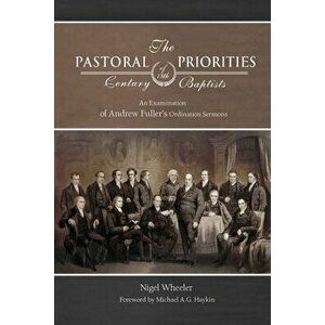 The Pastoral Priorities of 18th Century Baptists: An Examination of Andrew Fuller's Ordination Sermons, Paperback - Nigel Wheeler imagine