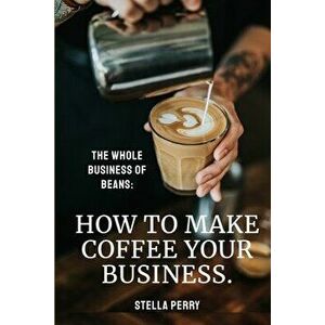 The Whole Business of Beans: How to Make Coffee Your Business, Paperback - Stella Perry imagine