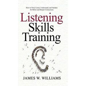 Listening Skills Training: How to Truly Listen, Understand, and Validate for Better and Deeper Connections, Hardcover - James W. Williams imagine