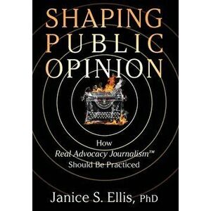 Shaping Public Opinion: How Real Advocacy Journalism(TM) Should Be Practiced, Hardcover - Janice S. Ellis imagine