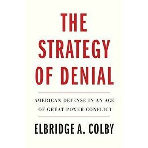 The Strategy of Denial: American Defense in an Age of Great Power Conflict, Hardcover - Elbridge A. Colby imagine