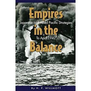 Empires in the Balance: Japanese and Allied Pacific Strategies to April 1942, Paperback - H. P. Willmott imagine