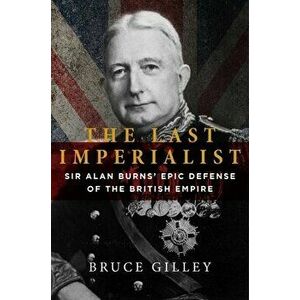 The Last Imperialist: Sir Alan Burns's Epic Defense of the British Empire, Hardcover - Bruce Gilley imagine