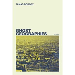 Ghost Geographies: Fictions, Paperback - Tamas Dobozy imagine
