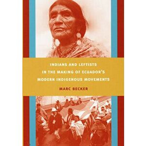 Indians and Leftists in the Making of Ecuador's Modern Indigenous Movements, Paperback - Marc Becker imagine