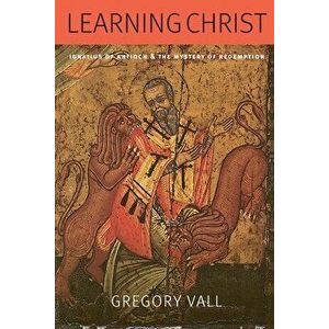Learning Christ: Ignatius of Antioch and the Mystery of Redemption, Paperback - Gregory Vall imagine