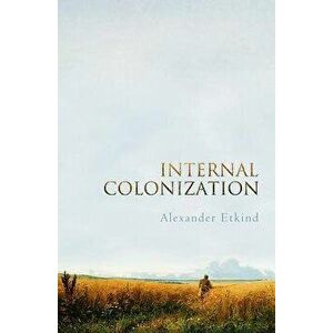 Internal Colonization: Russia's Imperial Experience, Paperback - Alexander Etkind imagine