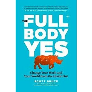 The Full Body Yes: Change Your Work and Your World from the Inside Out, Hardcover - Scott Shute imagine