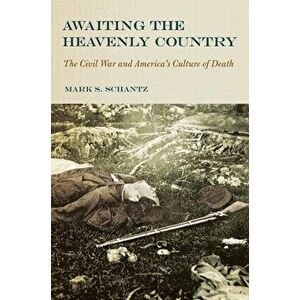 Awaiting the Heavenly Country: The Civil War and America's Culture of Death, Hardcover - Mark S. Schantz imagine