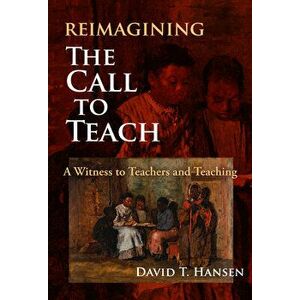 Reimagining the Call to Teach: A Witness to Teachers and Teaching, Paperback - David T. Hansen imagine