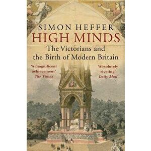 High Minds: The Victorians and the Birth of Modern Britain, Paperback - Simon Heffer imagine