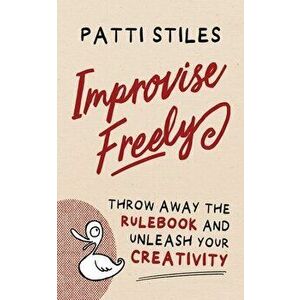 Improvise Freely: Throw away the rulebook and unleash your creativity, Paperback - Patti Stiles imagine
