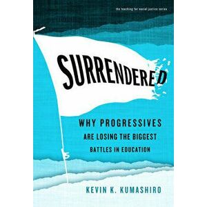 Surrendered: Why Progressives Are Losing the Biggest Battles in Education, Paperback - Kevin K. Kumashiro imagine