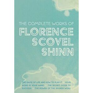 The Complete Works of Florence Scovel Shinn: The Game of Life and How to Play It; Your Word is Your Wand; The Secret Door to Success; and The Power of imagine
