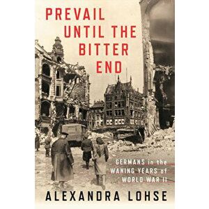 Prevail Until the Bitter End: Germans in the Waning Years of World War II, Hardcover - Alexandra Lohse imagine