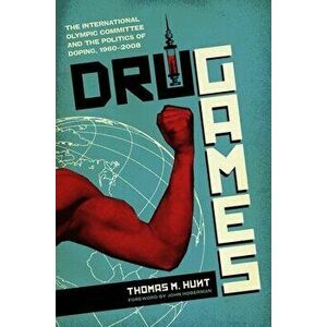 Drug Games: The International Olympic Committee and the Politics of Doping, 1960-2008, Paperback - Thomas M. Hunt imagine
