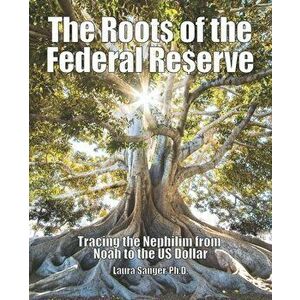 The Roots of the Federal Reserve: Tracing the Nephilim from Noah to the US Dollar, Paperback - Laura Sanger imagine