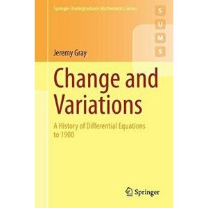 Change and Variations: A History of Differential Equations to 1900, Paperback - Jeremy Gray imagine
