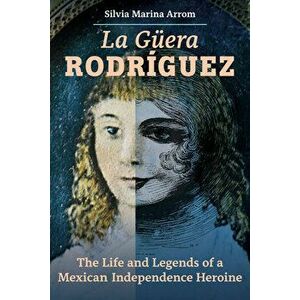 La Guera Rodriguez: The Life and Legends of a Mexican Independence Heroine, Hardcover - Silvia Marina Arrom imagine